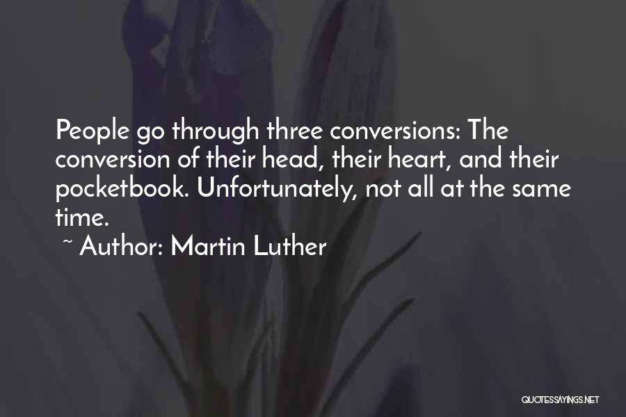 Martin Luther Quotes: People Go Through Three Conversions: The Conversion Of Their Head, Their Heart, And Their Pocketbook. Unfortunately, Not All At The