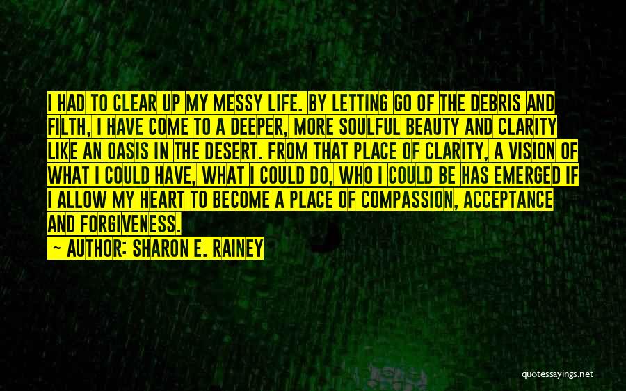 Sharon E. Rainey Quotes: I Had To Clear Up My Messy Life. By Letting Go Of The Debris And Filth, I Have Come To