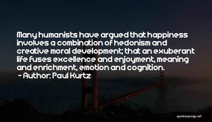 Paul Kurtz Quotes: Many Humanists Have Argued That Happiness Involves A Combination Of Hedonism And Creative Moral Development; That An Exuberant Life Fuses