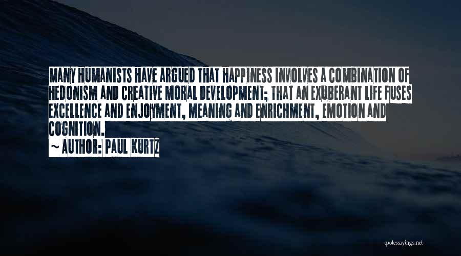 Paul Kurtz Quotes: Many Humanists Have Argued That Happiness Involves A Combination Of Hedonism And Creative Moral Development; That An Exuberant Life Fuses