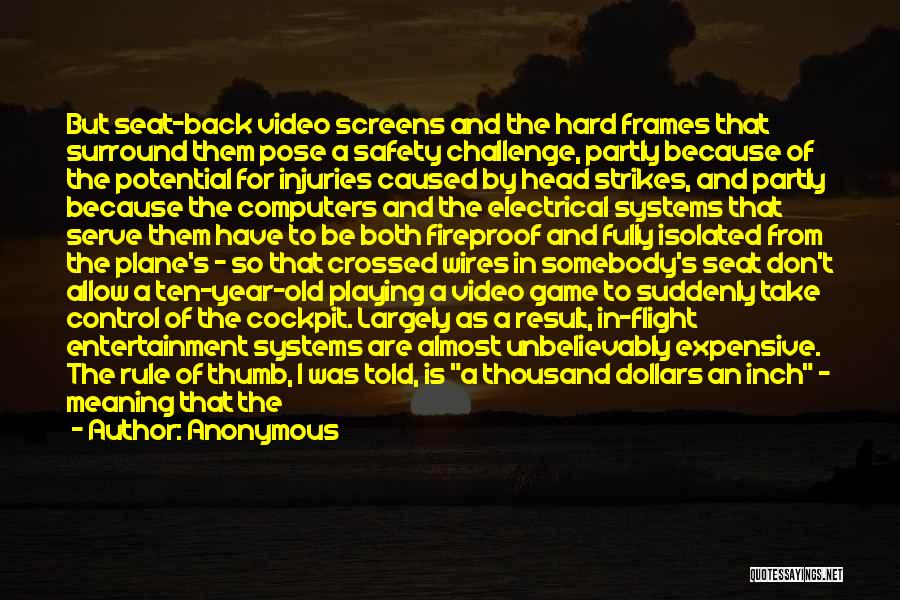 Anonymous Quotes: But Seat-back Video Screens And The Hard Frames That Surround Them Pose A Safety Challenge, Partly Because Of The Potential