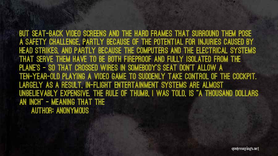 Anonymous Quotes: But Seat-back Video Screens And The Hard Frames That Surround Them Pose A Safety Challenge, Partly Because Of The Potential