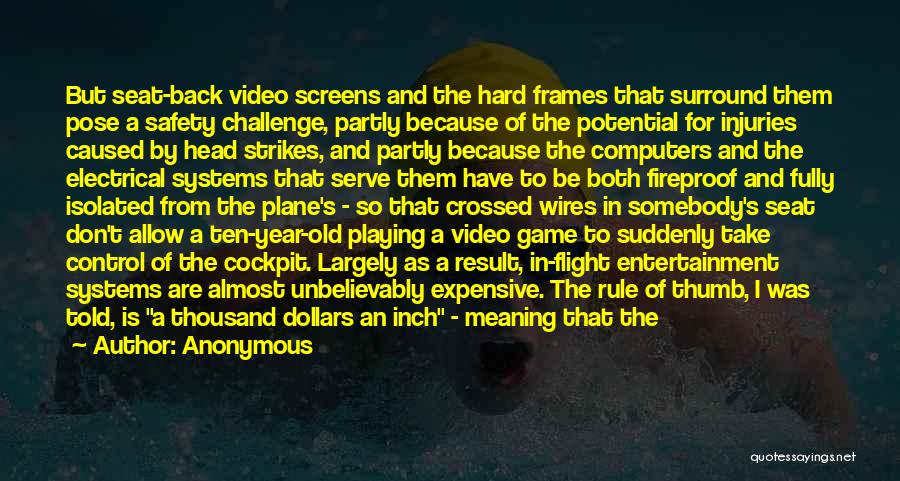 Anonymous Quotes: But Seat-back Video Screens And The Hard Frames That Surround Them Pose A Safety Challenge, Partly Because Of The Potential