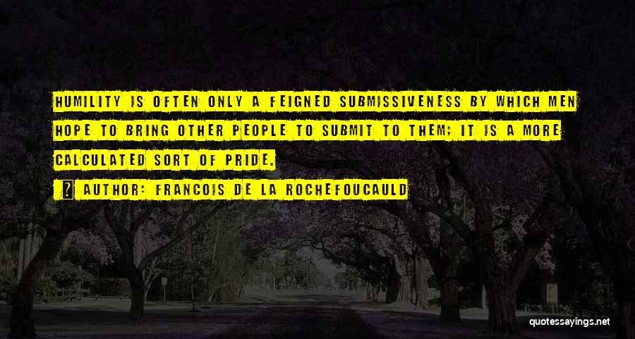 Francois De La Rochefoucauld Quotes: Humility Is Often Only A Feigned Submissiveness By Which Men Hope To Bring Other People To Submit To Them; It