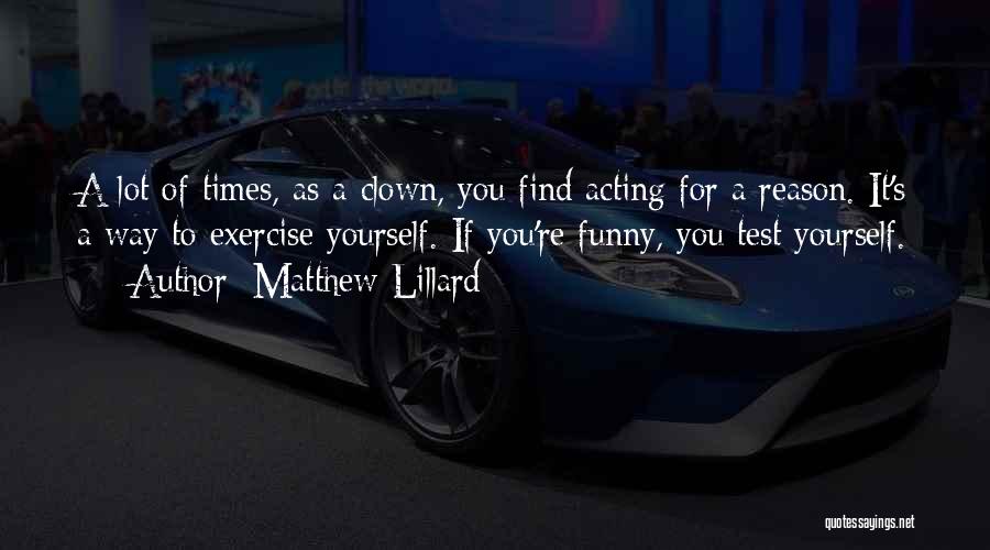 Matthew Lillard Quotes: A Lot Of Times, As A Clown, You Find Acting For A Reason. It's A Way To Exercise Yourself. If