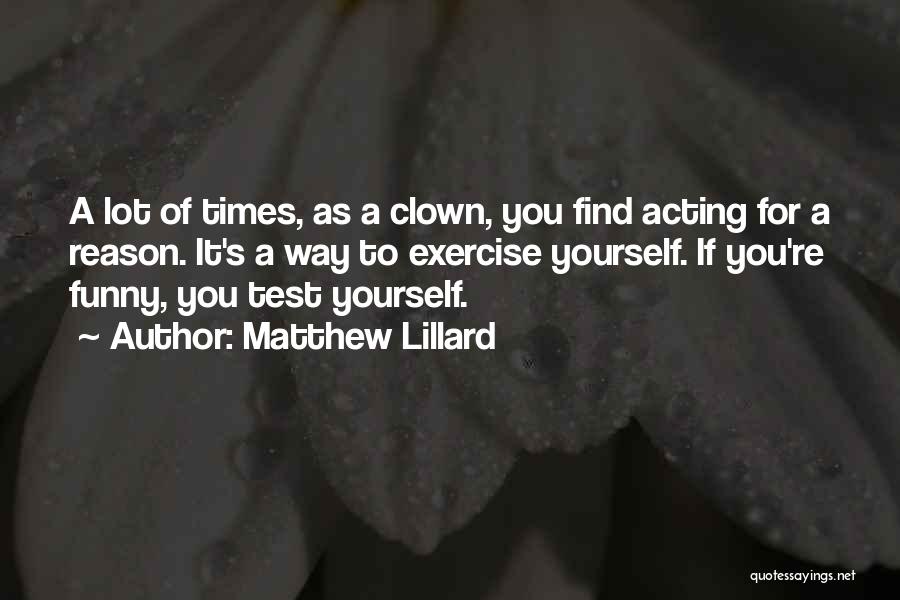 Matthew Lillard Quotes: A Lot Of Times, As A Clown, You Find Acting For A Reason. It's A Way To Exercise Yourself. If