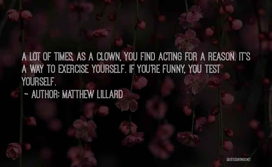 Matthew Lillard Quotes: A Lot Of Times, As A Clown, You Find Acting For A Reason. It's A Way To Exercise Yourself. If