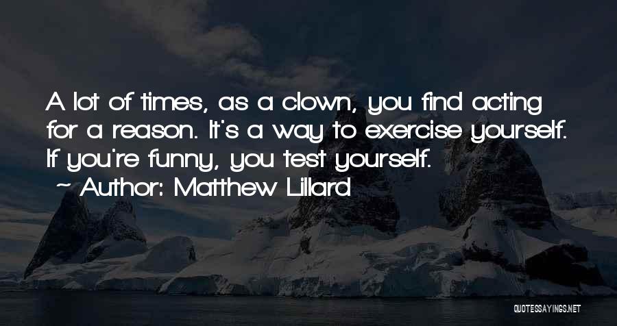 Matthew Lillard Quotes: A Lot Of Times, As A Clown, You Find Acting For A Reason. It's A Way To Exercise Yourself. If