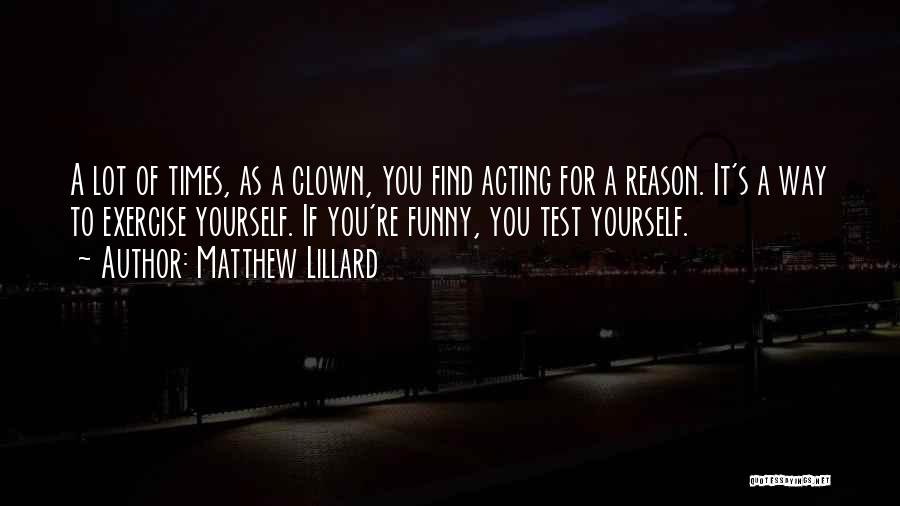 Matthew Lillard Quotes: A Lot Of Times, As A Clown, You Find Acting For A Reason. It's A Way To Exercise Yourself. If