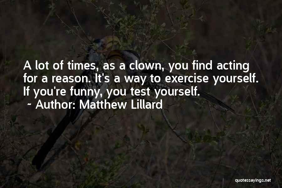 Matthew Lillard Quotes: A Lot Of Times, As A Clown, You Find Acting For A Reason. It's A Way To Exercise Yourself. If