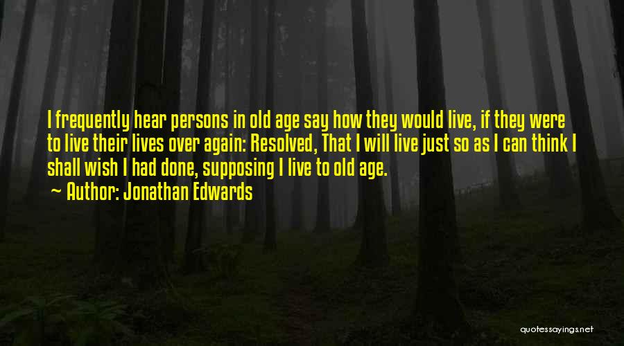 Jonathan Edwards Quotes: I Frequently Hear Persons In Old Age Say How They Would Live, If They Were To Live Their Lives Over