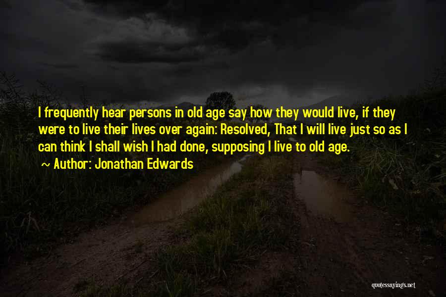Jonathan Edwards Quotes: I Frequently Hear Persons In Old Age Say How They Would Live, If They Were To Live Their Lives Over