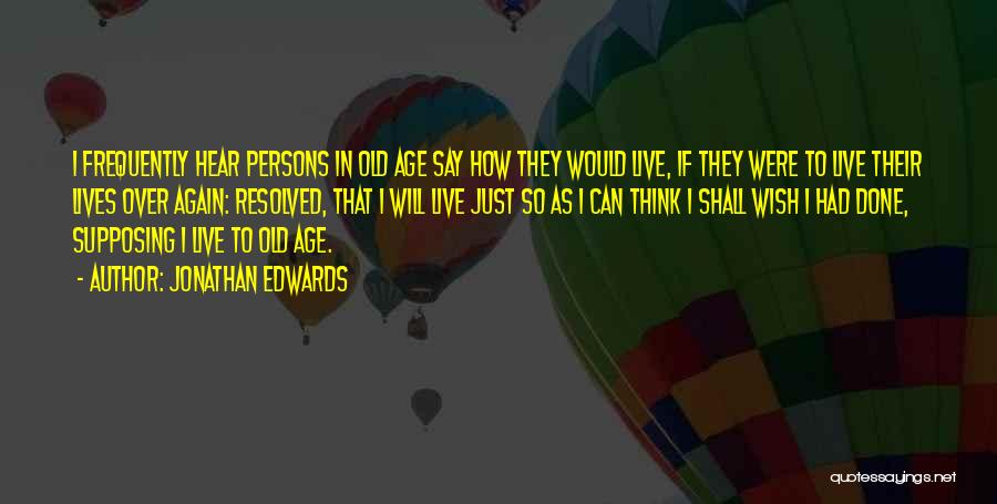 Jonathan Edwards Quotes: I Frequently Hear Persons In Old Age Say How They Would Live, If They Were To Live Their Lives Over