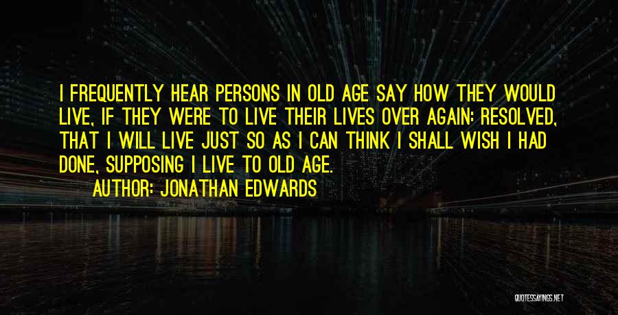 Jonathan Edwards Quotes: I Frequently Hear Persons In Old Age Say How They Would Live, If They Were To Live Their Lives Over