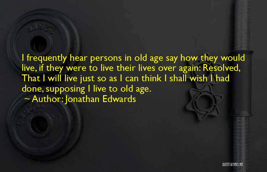 Jonathan Edwards Quotes: I Frequently Hear Persons In Old Age Say How They Would Live, If They Were To Live Their Lives Over