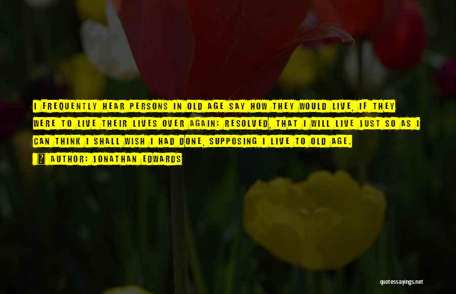 Jonathan Edwards Quotes: I Frequently Hear Persons In Old Age Say How They Would Live, If They Were To Live Their Lives Over