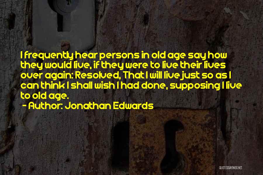 Jonathan Edwards Quotes: I Frequently Hear Persons In Old Age Say How They Would Live, If They Were To Live Their Lives Over