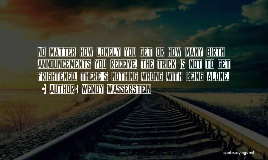 Wendy Wasserstein Quotes: No Matter How Lonely You Get Or How Many Birth Announcements You Receive, The Trick Is Not To Get Frightened.