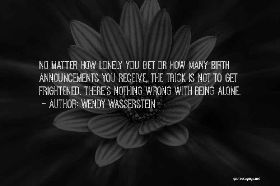 Wendy Wasserstein Quotes: No Matter How Lonely You Get Or How Many Birth Announcements You Receive, The Trick Is Not To Get Frightened.