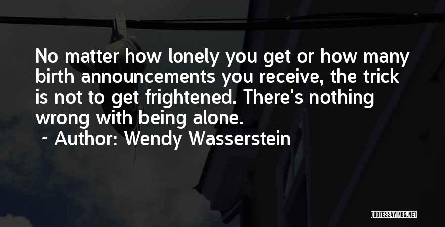 Wendy Wasserstein Quotes: No Matter How Lonely You Get Or How Many Birth Announcements You Receive, The Trick Is Not To Get Frightened.