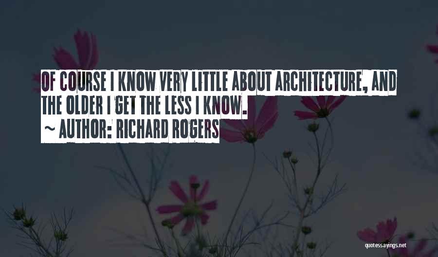 Richard Rogers Quotes: Of Course I Know Very Little About Architecture, And The Older I Get The Less I Know.