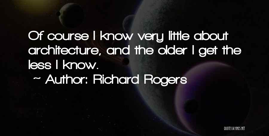 Richard Rogers Quotes: Of Course I Know Very Little About Architecture, And The Older I Get The Less I Know.