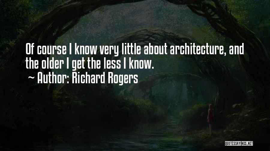 Richard Rogers Quotes: Of Course I Know Very Little About Architecture, And The Older I Get The Less I Know.