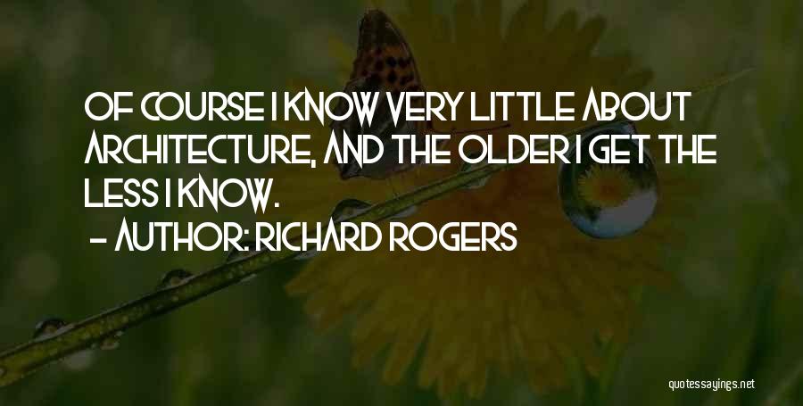 Richard Rogers Quotes: Of Course I Know Very Little About Architecture, And The Older I Get The Less I Know.