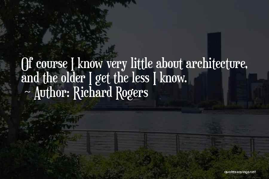 Richard Rogers Quotes: Of Course I Know Very Little About Architecture, And The Older I Get The Less I Know.