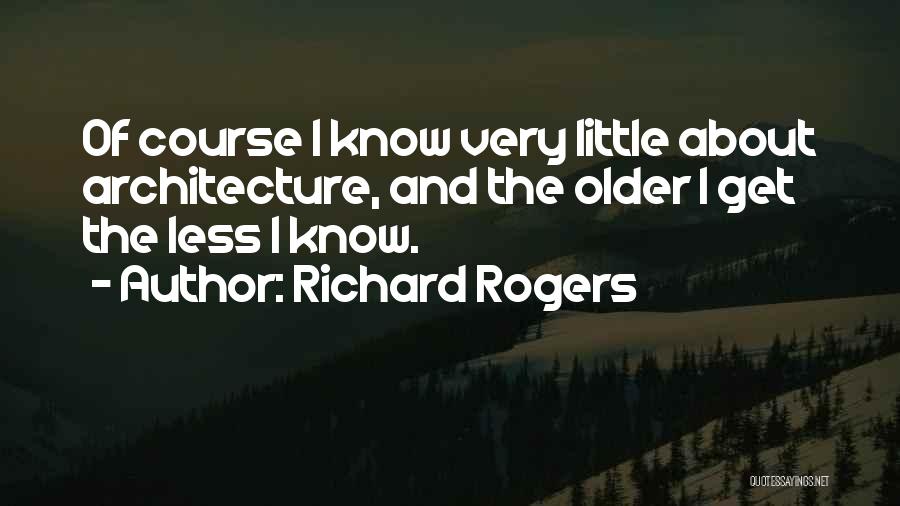 Richard Rogers Quotes: Of Course I Know Very Little About Architecture, And The Older I Get The Less I Know.