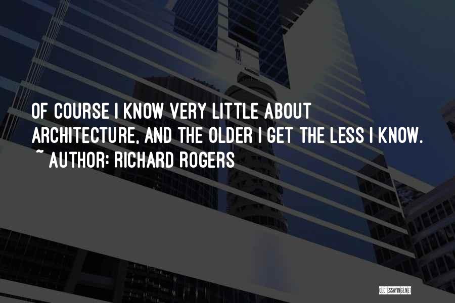 Richard Rogers Quotes: Of Course I Know Very Little About Architecture, And The Older I Get The Less I Know.