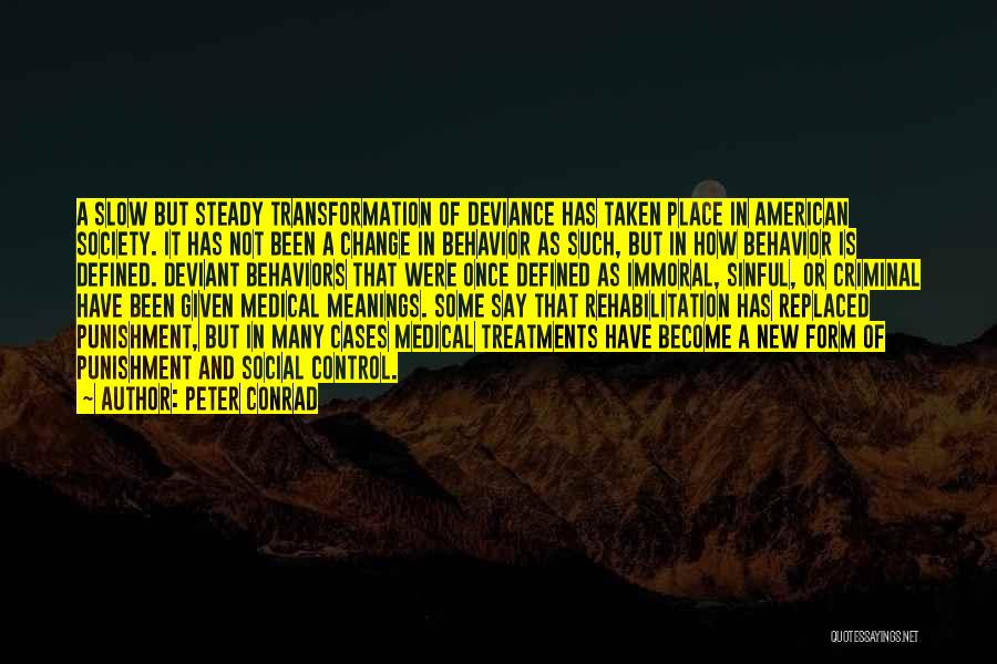 Peter Conrad Quotes: A Slow But Steady Transformation Of Deviance Has Taken Place In American Society. It Has Not Been A Change In