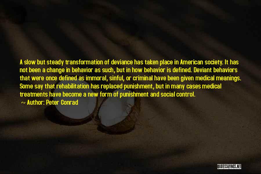 Peter Conrad Quotes: A Slow But Steady Transformation Of Deviance Has Taken Place In American Society. It Has Not Been A Change In