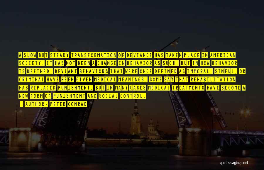 Peter Conrad Quotes: A Slow But Steady Transformation Of Deviance Has Taken Place In American Society. It Has Not Been A Change In