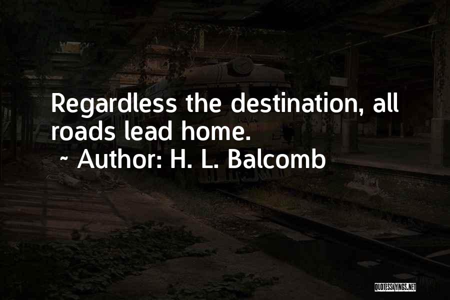 H. L. Balcomb Quotes: Regardless The Destination, All Roads Lead Home.