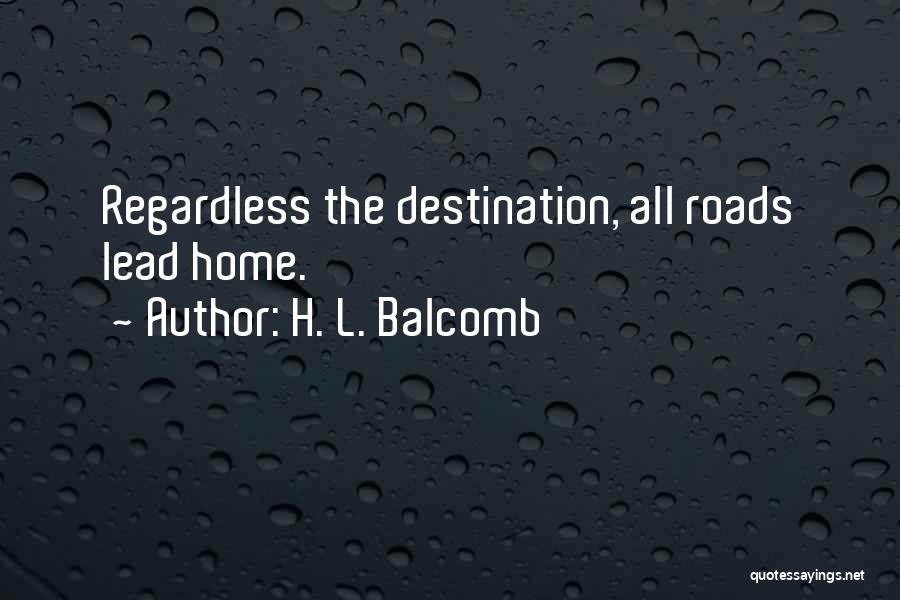 H. L. Balcomb Quotes: Regardless The Destination, All Roads Lead Home.