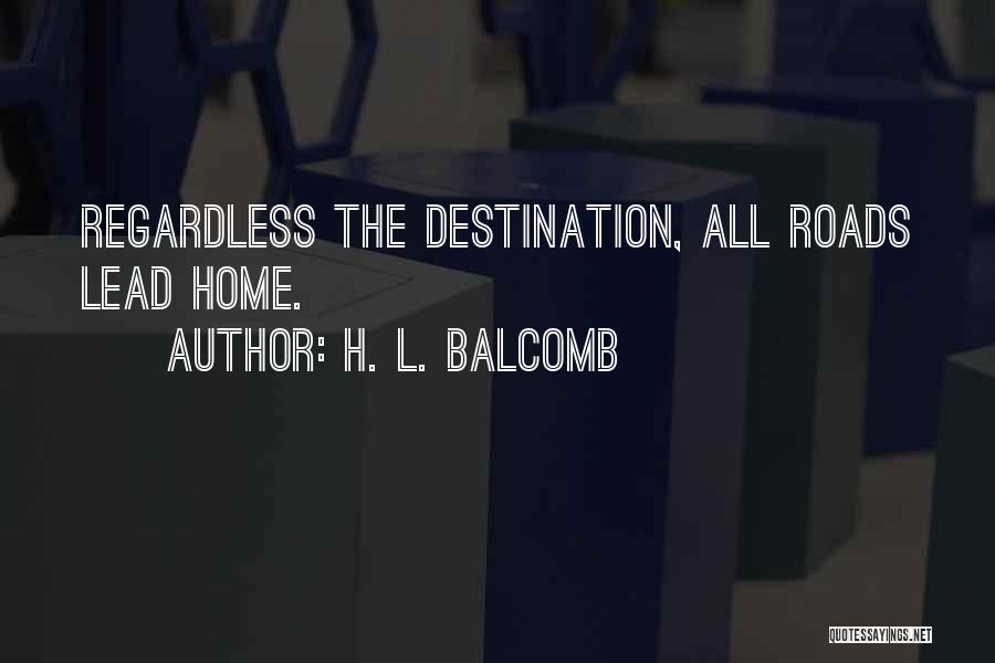 H. L. Balcomb Quotes: Regardless The Destination, All Roads Lead Home.