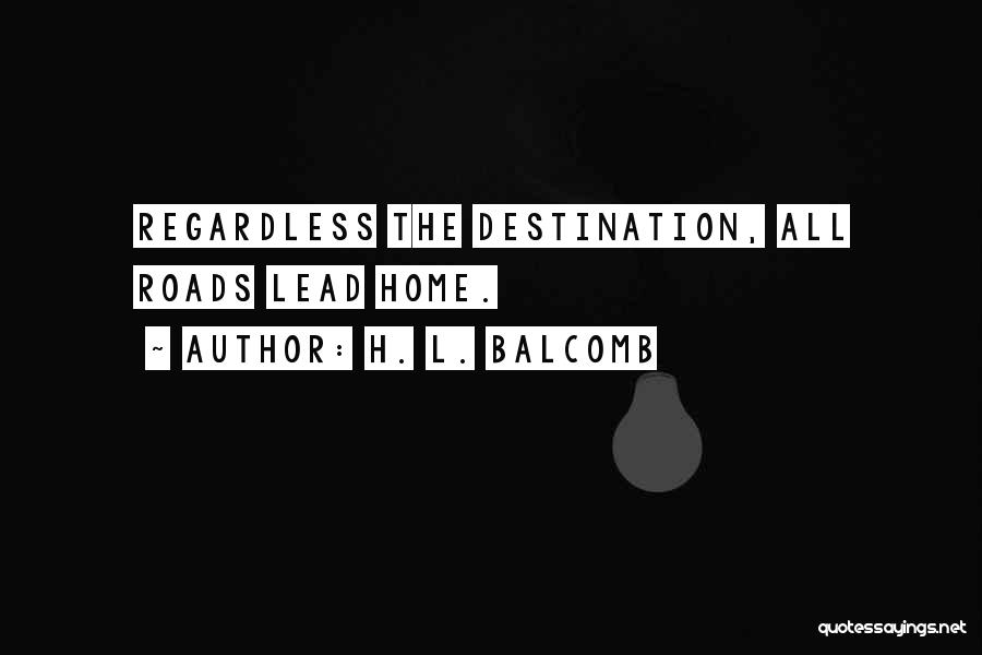 H. L. Balcomb Quotes: Regardless The Destination, All Roads Lead Home.