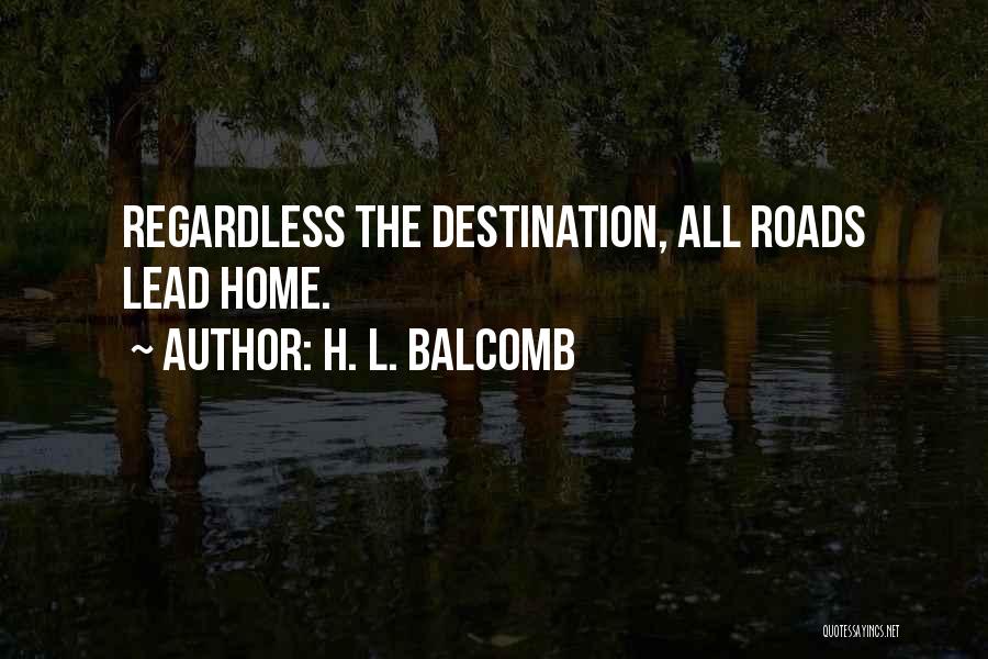 H. L. Balcomb Quotes: Regardless The Destination, All Roads Lead Home.