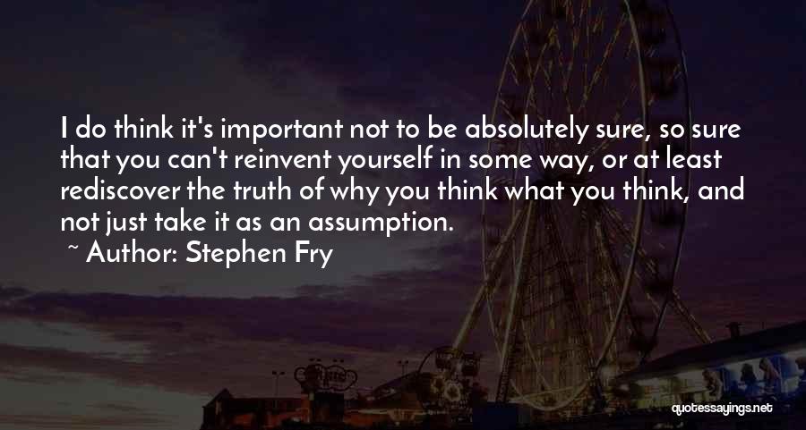 Stephen Fry Quotes: I Do Think It's Important Not To Be Absolutely Sure, So Sure That You Can't Reinvent Yourself In Some Way,