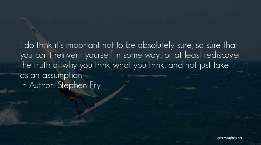 Stephen Fry Quotes: I Do Think It's Important Not To Be Absolutely Sure, So Sure That You Can't Reinvent Yourself In Some Way,