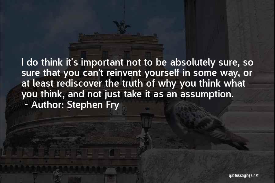 Stephen Fry Quotes: I Do Think It's Important Not To Be Absolutely Sure, So Sure That You Can't Reinvent Yourself In Some Way,