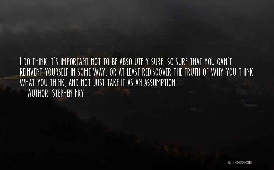 Stephen Fry Quotes: I Do Think It's Important Not To Be Absolutely Sure, So Sure That You Can't Reinvent Yourself In Some Way,