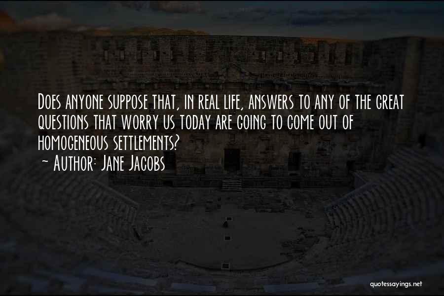 Jane Jacobs Quotes: Does Anyone Suppose That, In Real Life, Answers To Any Of The Great Questions That Worry Us Today Are Going