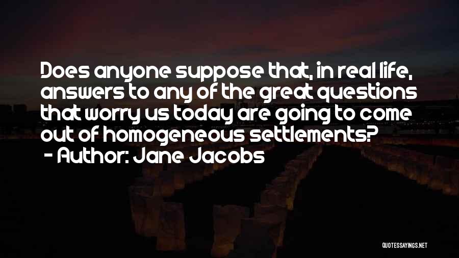 Jane Jacobs Quotes: Does Anyone Suppose That, In Real Life, Answers To Any Of The Great Questions That Worry Us Today Are Going