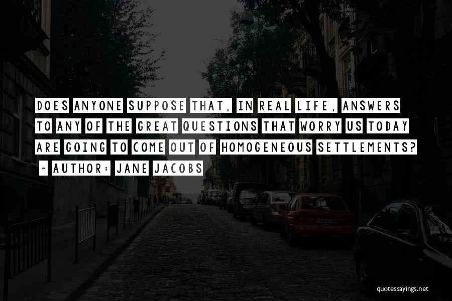 Jane Jacobs Quotes: Does Anyone Suppose That, In Real Life, Answers To Any Of The Great Questions That Worry Us Today Are Going
