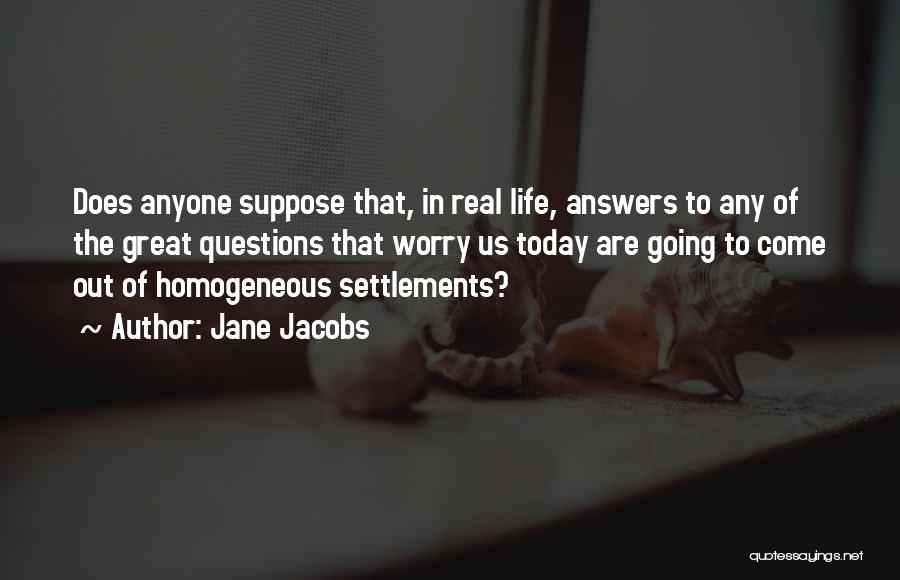 Jane Jacobs Quotes: Does Anyone Suppose That, In Real Life, Answers To Any Of The Great Questions That Worry Us Today Are Going