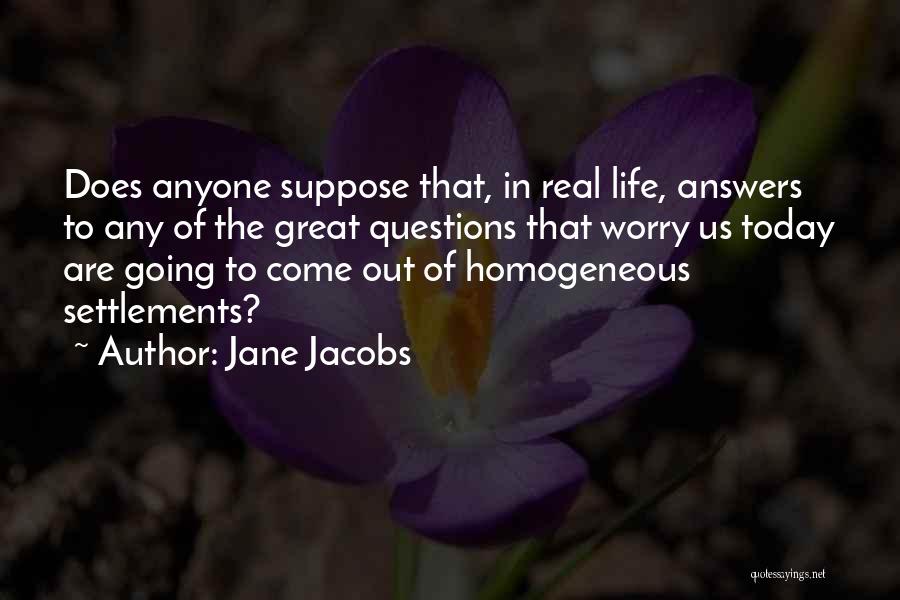 Jane Jacobs Quotes: Does Anyone Suppose That, In Real Life, Answers To Any Of The Great Questions That Worry Us Today Are Going