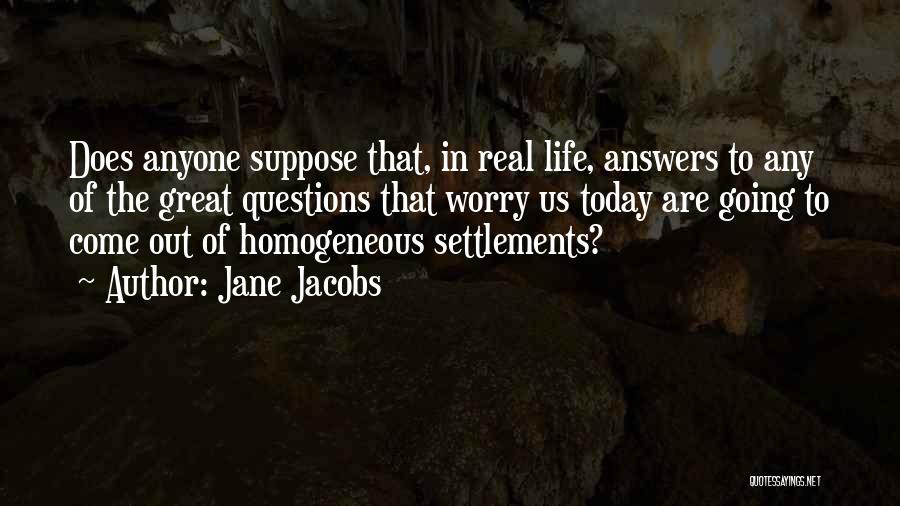 Jane Jacobs Quotes: Does Anyone Suppose That, In Real Life, Answers To Any Of The Great Questions That Worry Us Today Are Going