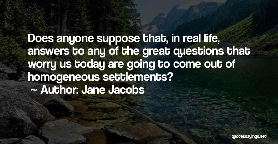 Jane Jacobs Quotes: Does Anyone Suppose That, In Real Life, Answers To Any Of The Great Questions That Worry Us Today Are Going